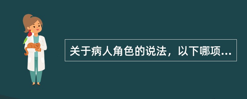 关于病人角色的说法，以下哪项是错误的（）。