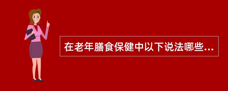 在老年膳食保健中以下说法哪些是不正确的（）。