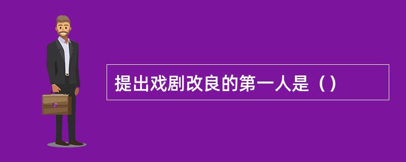 提出戏剧改良的第一人是（）