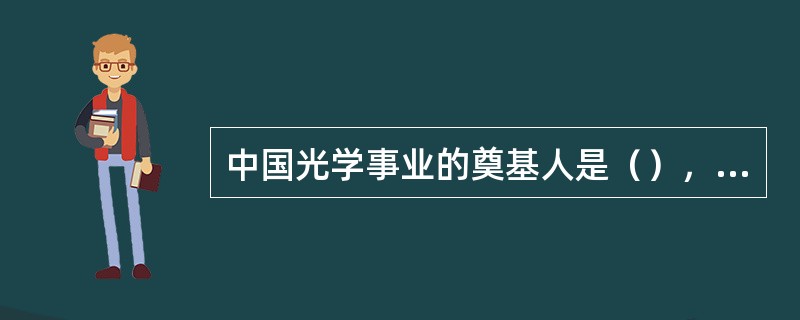 中国光学事业的奠基人是（），他还和其他科学家一起提出成立中国工程院、研制国产大飞