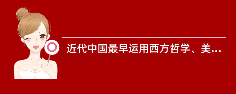 近代中国最早运用西方哲学、美学、文学观点和方法剖析评论中国古典文学的开风气者又是