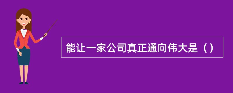 能让一家公司真正通向伟大是（）