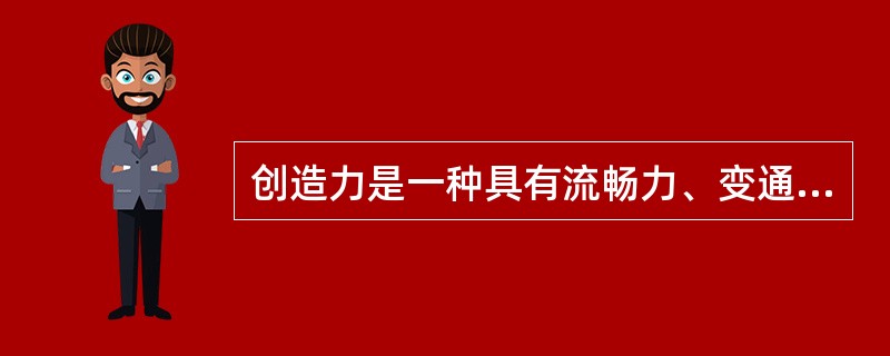 创造力是一种具有流畅力、变通力、（）与精密力等特性的思考，称之为创造性思考。