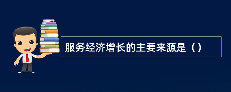 服务经济增长的主要来源是（）