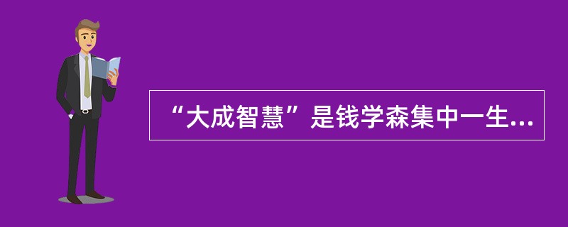 “大成智慧”是钱学森集中一生学识、经验、见闻而产生的一个洞见，他认为智慧有品位或