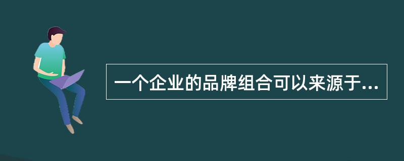 一个企业的品牌组合可以来源于：自己创建的品牌、与其它组织合作的品牌、和（）。