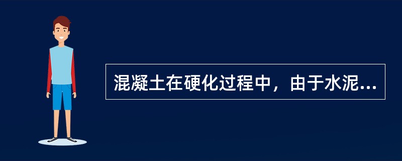 混凝土在硬化过程中，由于水泥水化生成物的固相体积，小于水化前反应物的总体积，从而