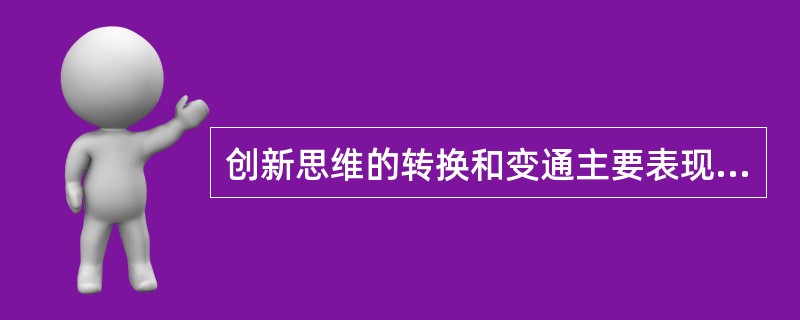 创新思维的转换和变通主要表现在（）