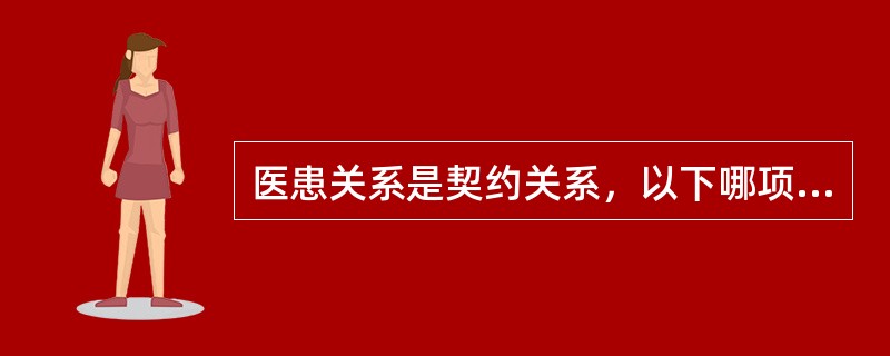 医患关系是契约关系，以下哪项不对（）