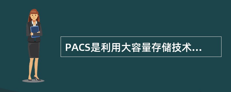 PACS是利用大容量存储技术，以数字方式（）医学影像资料的医学信息管理系统