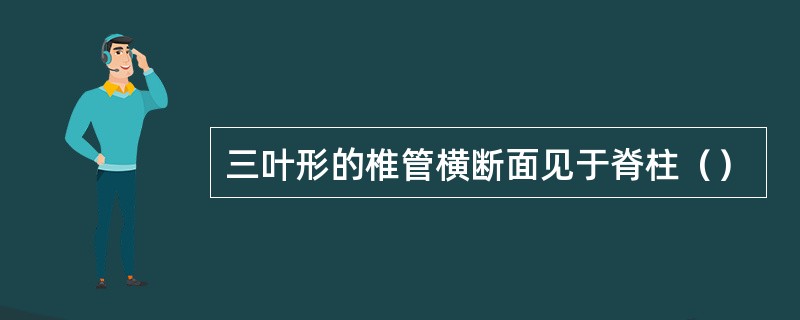 三叶形的椎管横断面见于脊柱（）