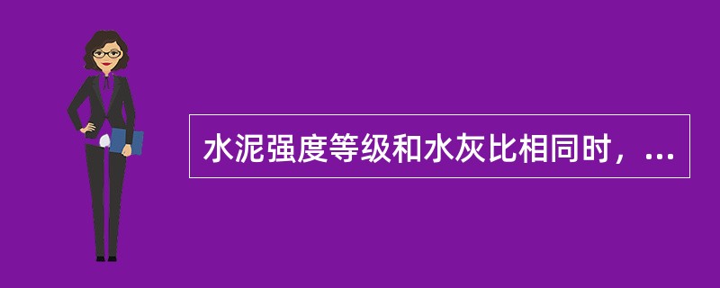 水泥强度等级和水灰比相同时，碎石混凝土强度比卵石混凝土的低些。