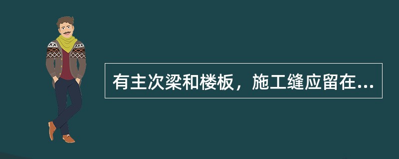 有主次梁和楼板，施工缝应留在次梁跨度中间。