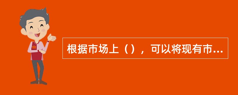 根据市场上（），可以将现有市场分为成熟型、成长型、进攻型、机会型四种类型