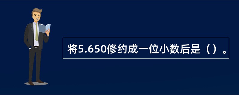 将5.650修约成一位小数后是（）。