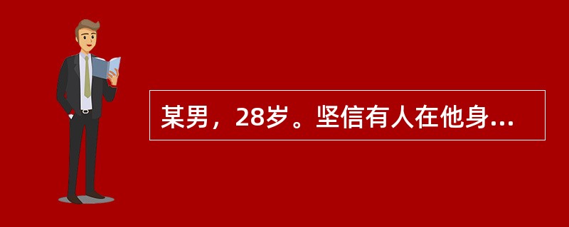 某男，28岁。坚信有人在他身上安装了特殊的发射装置，自己头脑中想的事，周围人都知