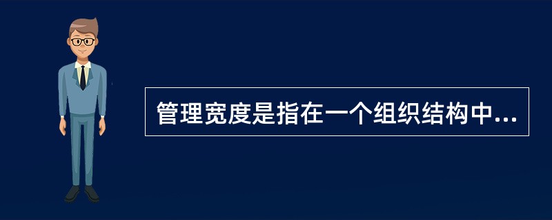 管理宽度是指在一个组织结构中，管理者所能直接管理或控制的下级（人或者部门）的数目