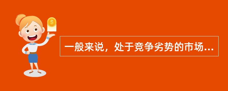 一般来说，处于竞争劣势的市场是（）。