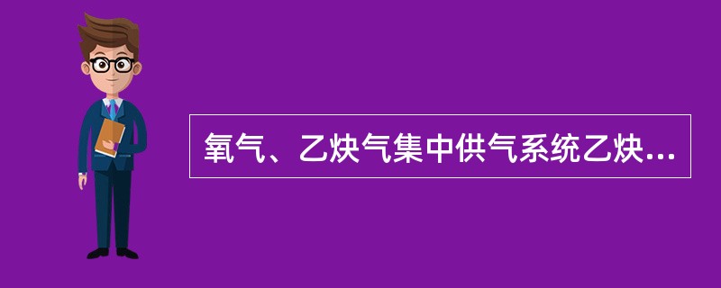 氧气、乙炔气集中供气系统乙炔气应装设专用的减压器、回火防止器，开启时，操作者应站