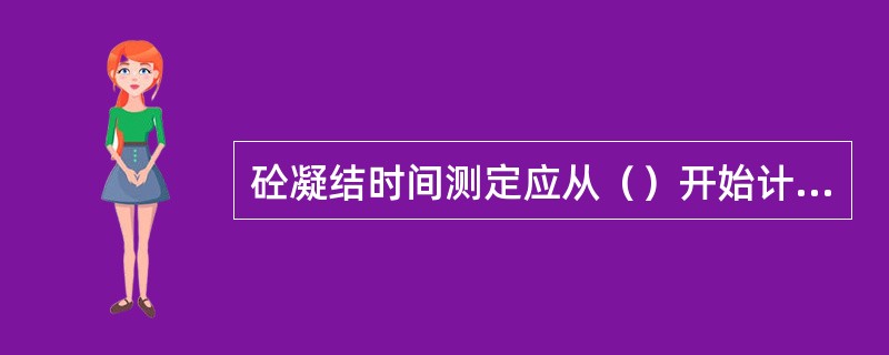 砼凝结时间测定应从（）开始计时。