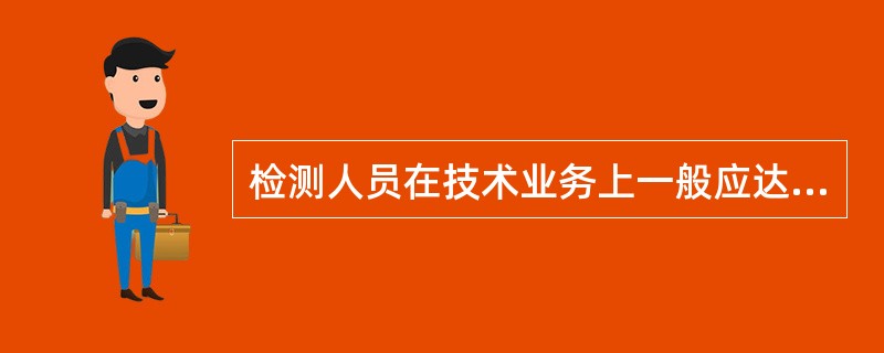 检测人员在技术业务上一般应达到的要求是（）。