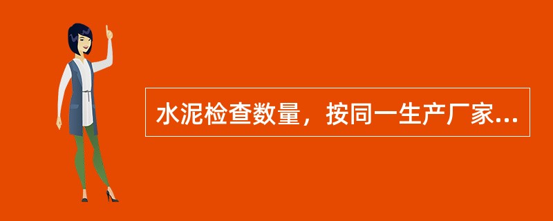 水泥检查数量，按同一生产厂家.同一级别.同一品种.同一批号且连续进场的水泥，袋装