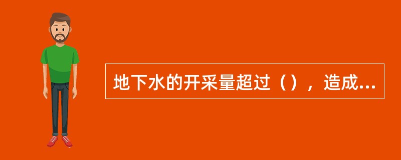 地下水的开采量超过（），造成地下水水位待续下降，或因开发利用地下水引发了环境地质