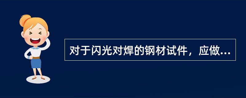 对于闪光对焊的钢材试件，应做（）试验。