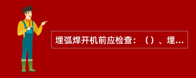 埋弧焊开机前应检查：（）、埋弧焊用电缆是否满足焊机额定焊接电流的要求，发现问题应