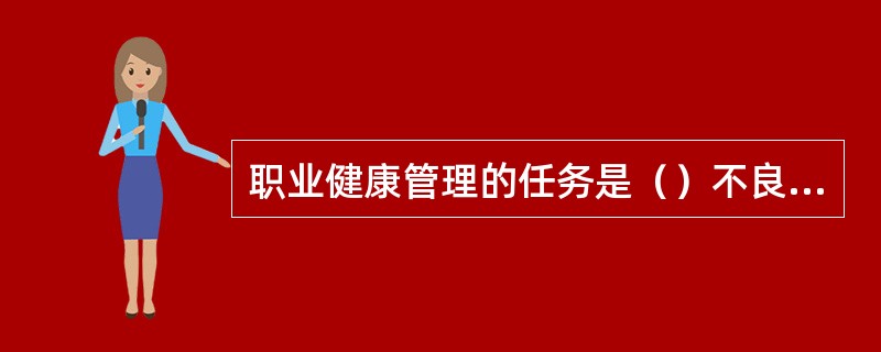 职业健康管理的任务是（）不良的劳动条件，使劳动者在其所从事的生产劳动过程中，有充