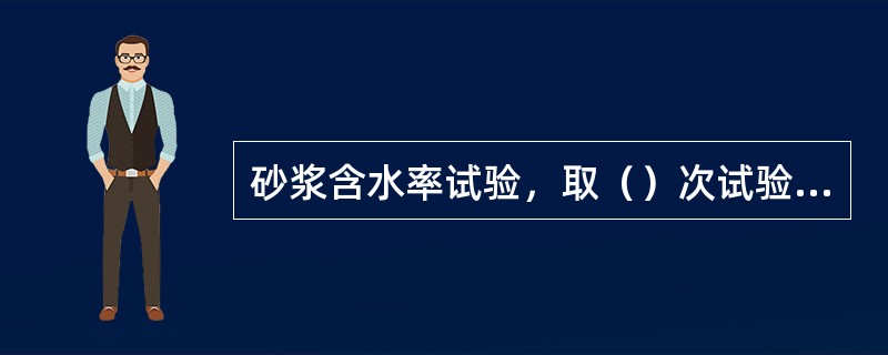 砂浆含水率试验，取（）次试验结果的算术平均值作为砂浆的含水率，精确至0.1%