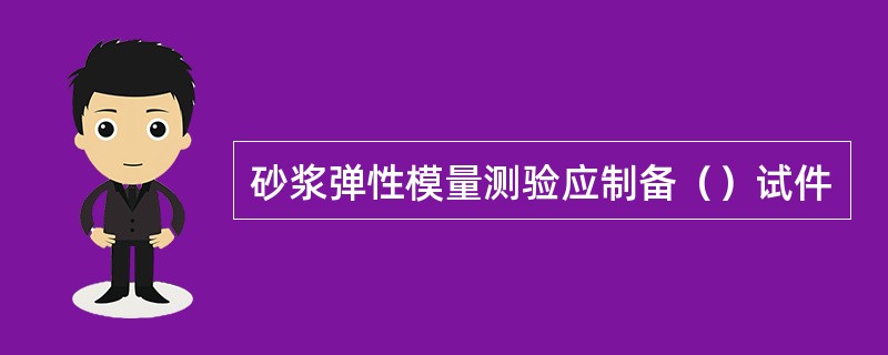 砂浆弹性模量测验应制备（）试件