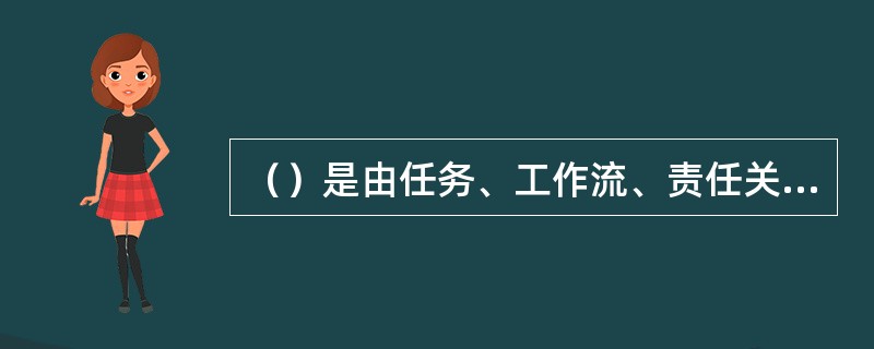 （）是由任务、工作流、责任关系和链接组织各部门的沟通渠道所构成的系统。