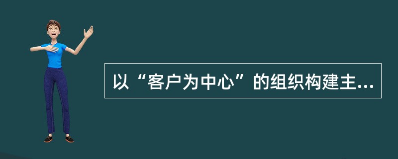 以“客户为中心”的组织构建主要的要求为（）