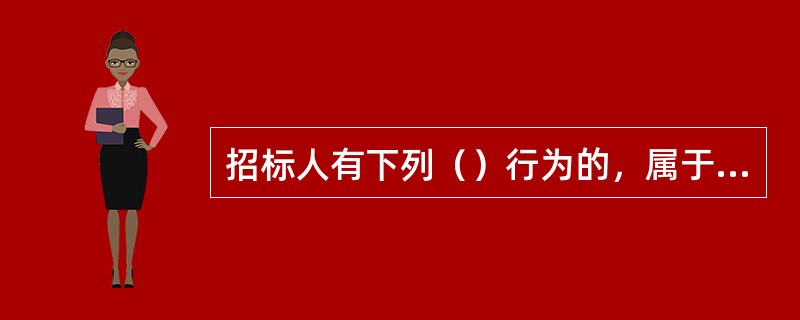 招标人有下列（）行为的，属于以不合理条件限制、排斥潜在投标人或者投标人。