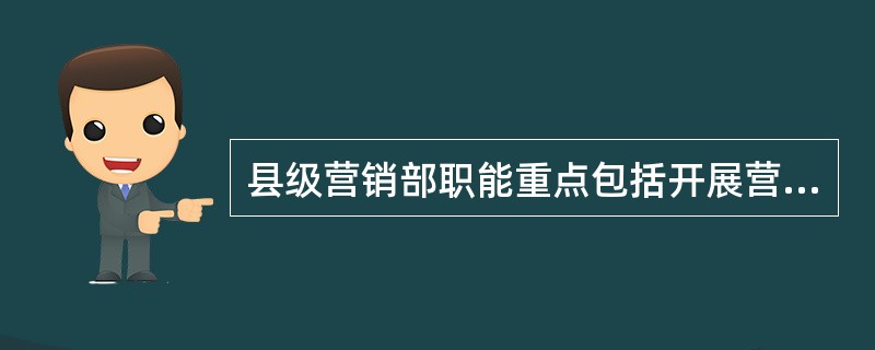 县级营销部职能重点包括开展营销人员教育培训，夯实营销队伍素质，提升营销队伍管理水