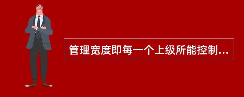 管理宽度即每一个上级所能控制的下级人数。