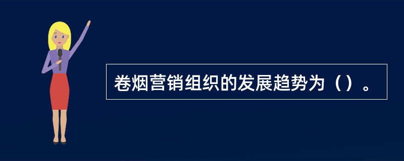 卷烟营销组织的发展趋势为（）。