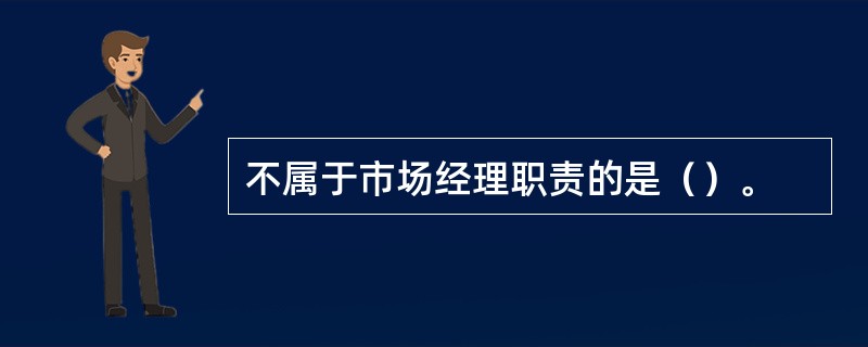 不属于市场经理职责的是（）。