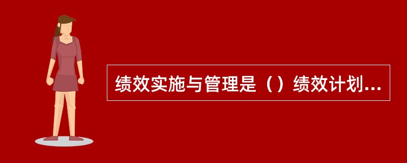 绩效实施与管理是（）绩效计划完成与落实的中间过程。