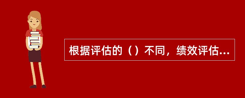 根据评估的（）不同，绩效评估的方法主要分为：述职评估、360度评估。