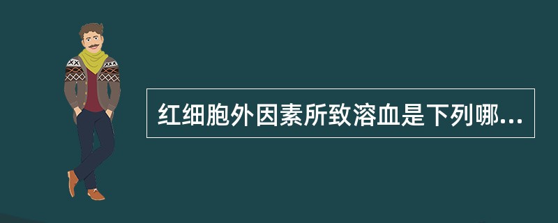 红细胞外因素所致溶血是下列哪项（）