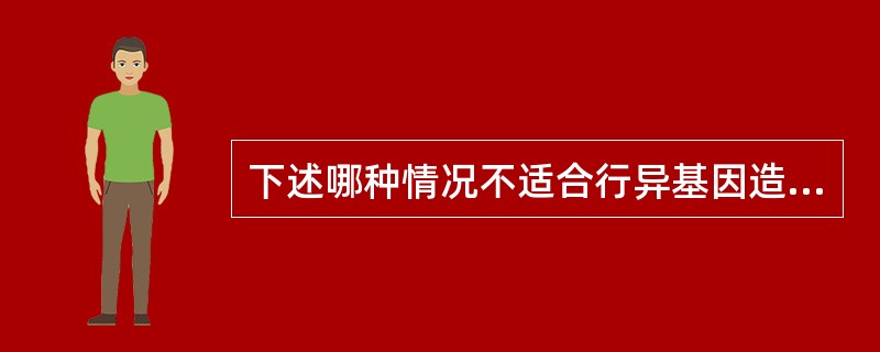 下述哪种情况不适合行异基因造血干细胞移植（）