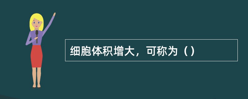 细胞体积增大，可称为（）