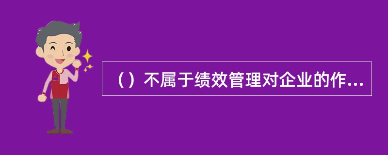 （）不属于绩效管理对企业的作用。