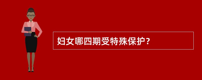 妇女哪四期受特殊保护？
