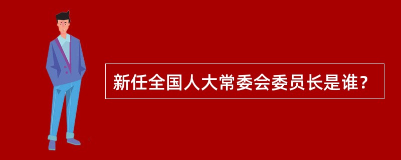 新任全国人大常委会委员长是谁？