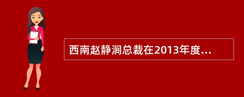 西南赵静涧总裁在2013年度工作会上提出：各公司要发扬哪“三不”“四千”的市场协