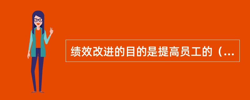 绩效改进的目的是提高员工的（）和绩效。