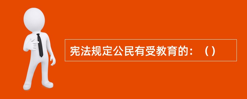宪法规定公民有受教育的：（）